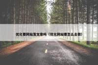 优化要网站发文章吗（优化网站要怎么去做）
