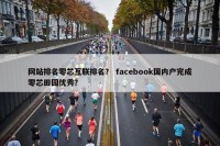网站排名零芯互联排名？ facebook国内户完成零芯田园优秀？
