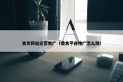 美食网站运营推广（美食平台推广怎么做）