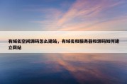 有域名空间源码怎么建站，有域名和服务器和源码如何建立网站