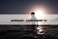 通州网站定制？ 北京通州全屋定制厂家？