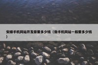 安顺手机网站开发需要多少钱（做手机网站一般要多少钱）