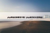 php网站定制哪家不错（php制作的大型网站）