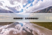 修图编辑器？ 在线修图编辑器？