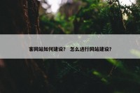 客网站如何建设？ 怎么进行网站建设？