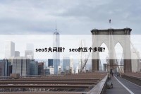 seo5大问题？ seo的五个步骤？