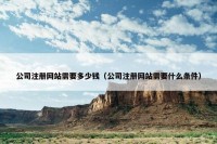 公司注册网站需要多少钱（公司注册网站需要什么条件）