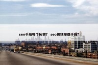 seo手段哪个厉害？ seo包括哪些手段？