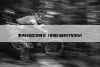 重庆网站定制推荐（重庆网站制作哪家好）