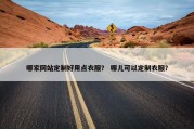 哪家网站定制好用点衣服？ 哪儿可以定制衣服？