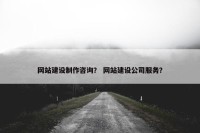 网站建设制作咨询？ 网站建设公司服务？