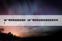 推广理财网站链接赚钱（推广理财网站链接赚钱是真的吗）