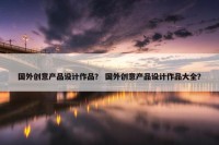 国外创意产品设计作品？ 国外创意产品设计作品大全？