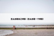 怎么创建自己博客（怎么创建一个博客）