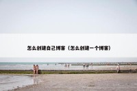 怎么创建自己博客（怎么创建一个博客）