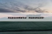 网站建设定制哪里专业？ 网站建设网站定制？