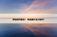 网站制作图文？ 网站图片设计制作？