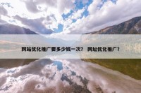 网站优化推广要多少钱一次？ 网址优化推广？