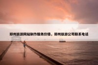 郑州旅游网站制作服务价格，郑州旅游公司联系电话