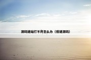 源码建站打不开怎么办（搭建源码）