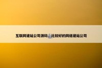 互联网建站公司源码，比较好的网络建站公司