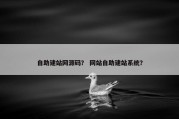 自助建站网源码？ 网站自助建站系统？