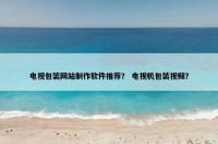 电视包装网站制作软件推荐？ 电视机包装视频？