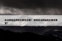 巩义网站自然优化哪家正规？ 郑州巩义网站优化哪家便宜？