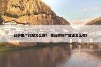品牌推广网站怎么做？ 做品牌推广应该怎么做？