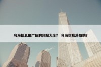 乌海信息推广招聘网站大全？ 乌海信息港招聘？