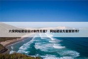 六安网站建设设计制作方案？ 网站建设方案策划书？