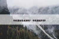 手机建站生成源码？ 手机建站开源？