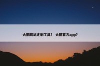 大鹏网站定制工具？ 大鹏官方app？