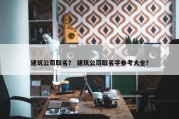 建筑公司取名？ 建筑公司取名字参考大全？