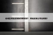老城区网站定制制作哪家好？ 网站定制公司在哪里？