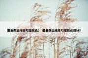 酒业网站搜索引擎优化？ 酒业网站搜索引擎优化设计？