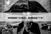 郑州网络推广公司排名？ 郑州网络推广厂家？