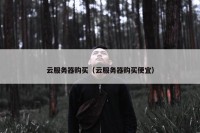 云服务器购买（云服务器购买便宜）