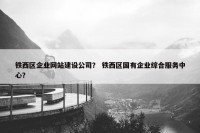 铁西区企业网站建设公司？ 铁西区国有企业综合服务中心？