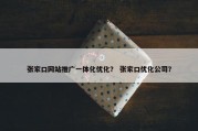 张家口网站推广一体化优化？ 张家口优化公司？