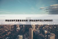 网站定制开发要多长时间（网站定制开发公司哪家好）