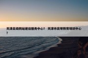 天津高级网站建设服务中心？ 天津市高等教育培训中心？