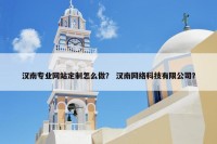 汉南专业网站定制怎么做？ 汉南网络科技有限公司？
