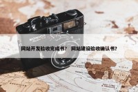 网站开发验收完成书？ 网站建设验收确认书？