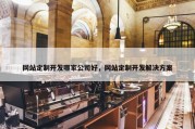 网站定制开发哪家公司好，网站定制开发解决方案