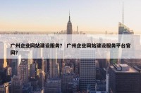 广州企业网站建设服务？ 广州企业网站建设服务平台官网？