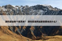 源码建站哪个更简单？ 源码搭建网站都需要修改什么？