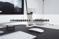 公司内网站建设怎么办，公司网站如何建设