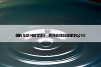朝阳高端网站定制？ 朝阳高端网站定制公司？