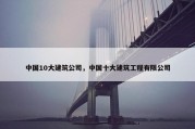 中国10大建筑公司，中国十大建筑工程有限公司